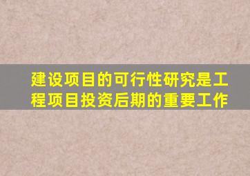 建设项目的可行性研究是工程项目投资后期的重要工作