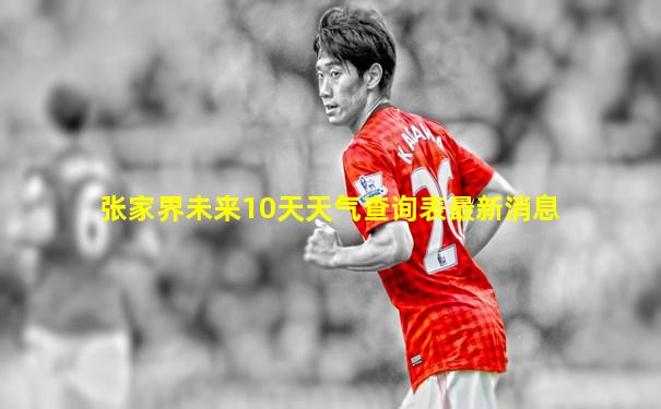 张家界未来10天天气查询表最新消息