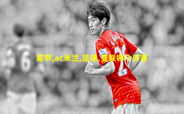 意甲,ac米兰,足球,曼联哪个厉害