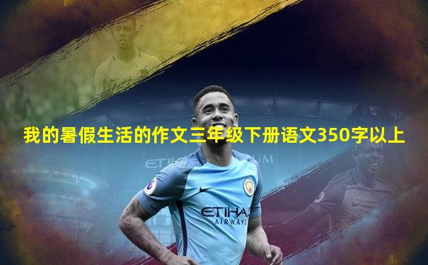 我的暑假生活的作文三年级下册语文350字以上