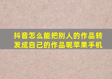 抖音怎么能把别人的作品转发成自己的作品呢苹果手机