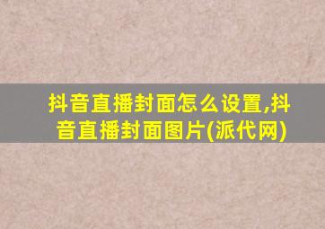 抖音直播封面怎么设置,抖音直播封面图片(派代网)