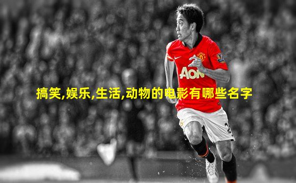 搞笑,娱乐,生活,动物的电影有哪些名字