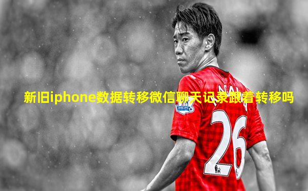 新旧iphone数据转移微信聊天记录跟着转移吗