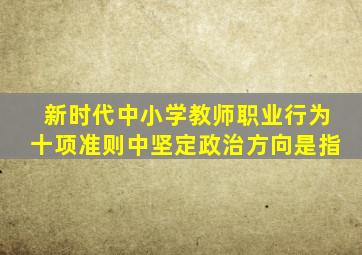 新时代中小学教师职业行为十项准则中坚定政治方向是指