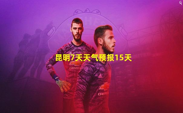 昆明7天天气预报15天