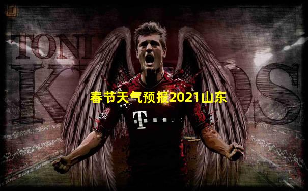 春节天气预报2021山东