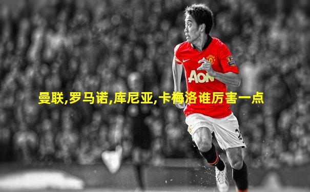 曼联,罗马诺,库尼亚,卡梅洛谁厉害一点