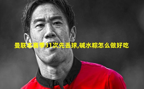 曼联本赛季31次先丢球,碱水粽怎么做好吃