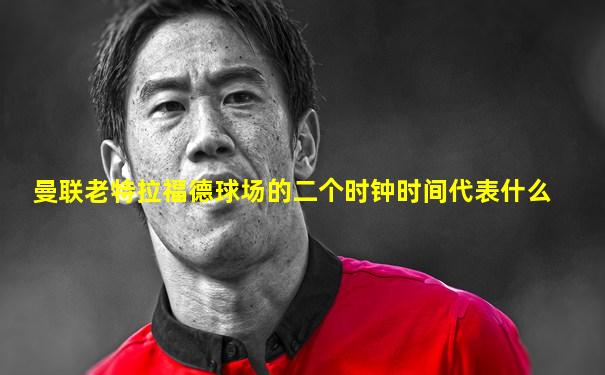 曼联老特拉福德球场的二个时钟时间代表什么