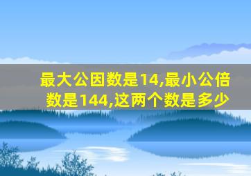 最大公因数是14,最小公倍数是144,这两个数是多少