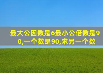 最大公因数是6最小公倍数是90,一个数是90,求另一个数