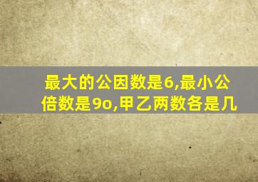 最大的公因数是6,最小公倍数是9o,甲乙两数各是几