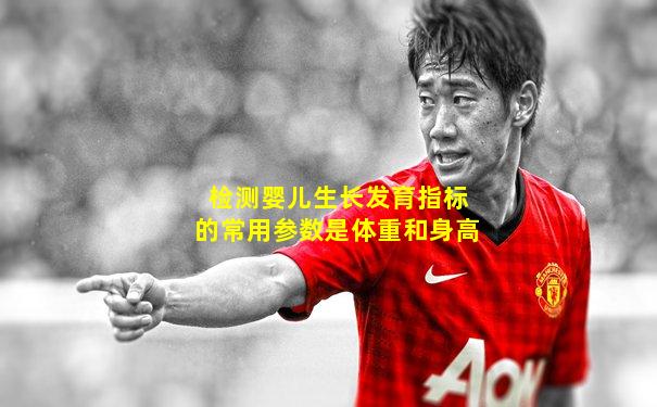 检测婴儿生长发育指标的常用参数是体重和身高