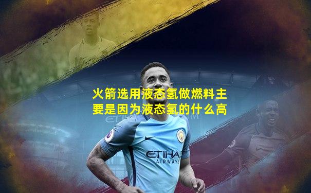 火箭选用液态氢做燃料主要是因为液态氢的什么高