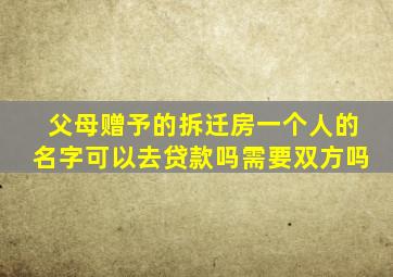 父母赠予的拆迁房一个人的名字可以去贷款吗需要双方吗