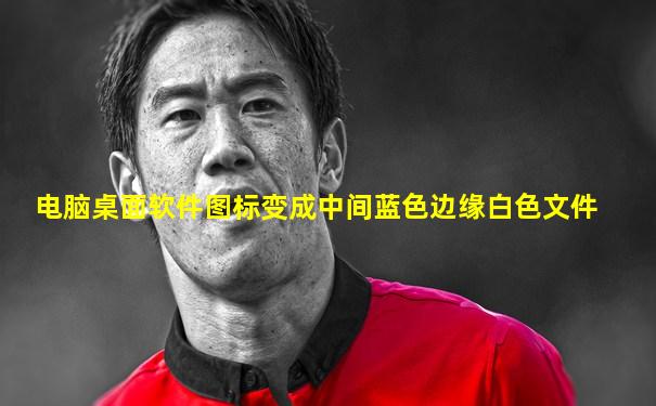 电脑桌面软件图标变成中间蓝色边缘白色文件