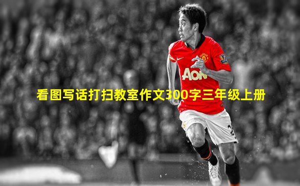 看图写话打扫教室作文300字三年级上册