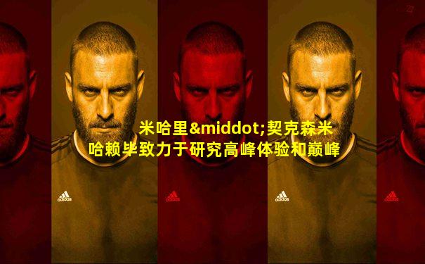 米哈里·契克森米哈赖毕致力于研究高峰体验和巅峰体验