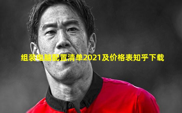 组装电脑配置清单2021及价格表知乎下载