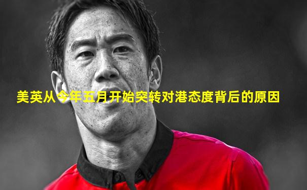 美英从今年五月开始突转对港态度背后的原因