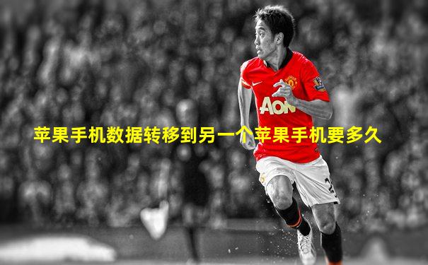 苹果手机数据转移到另一个苹果手机要多久