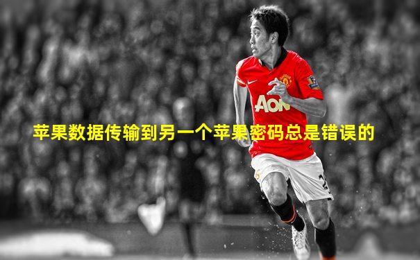 苹果数据传输到另一个苹果密码总是错误的