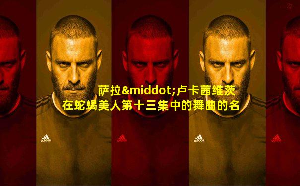 萨拉·卢卡茜维茨在蛇蝎美人第十三集中的舞曲的名子