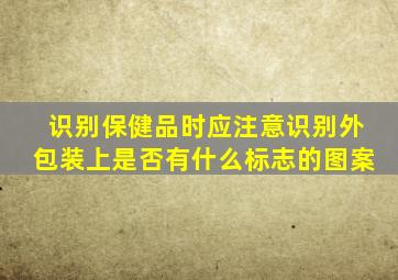 识别保健品时应注意识别外包装上是否有什么标志的图案