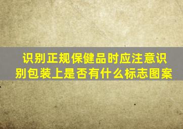 识别正规保健品时应注意识别包装上是否有什么标志图案