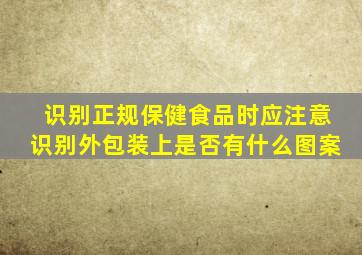 识别正规保健食品时应注意识别外包装上是否有什么图案