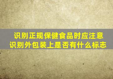 识别正规保健食品时应注意识别外包装上是否有什么标志