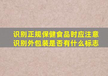 识别正规保健食品时应注意识别外包装是否有什么标志