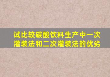 试比较碳酸饮料生产中一次灌装法和二次灌装法的优劣