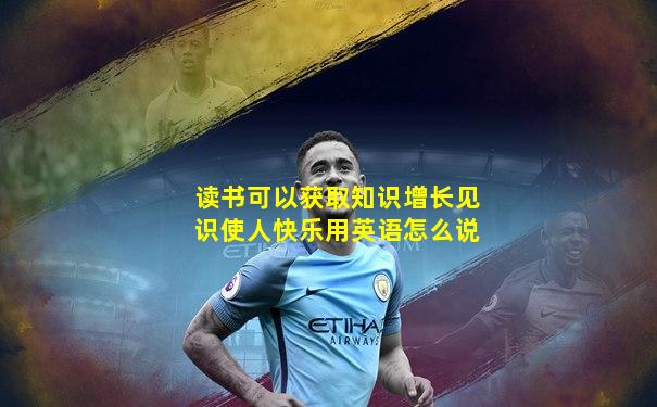 读书可以获取知识增长见识使人快乐用英语怎么说