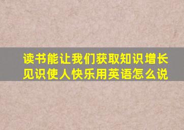 读书能让我们获取知识增长见识使人快乐用英语怎么说