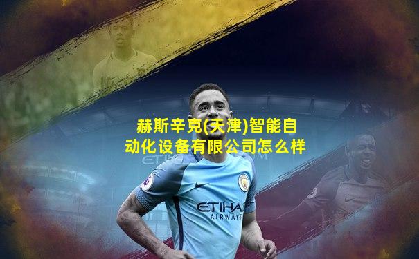 赫斯辛克(天津)智能自动化设备有限公司怎么样