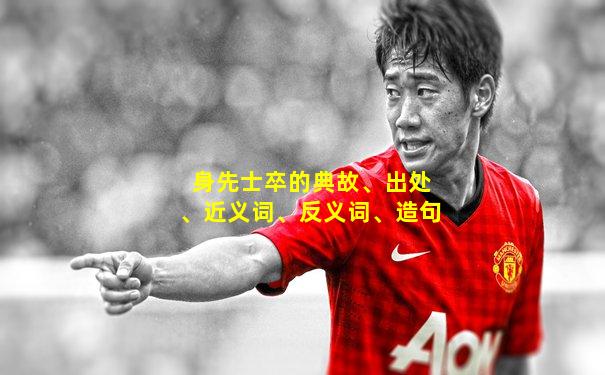 身先士卒的典故、出处、近义词、反义词、造句