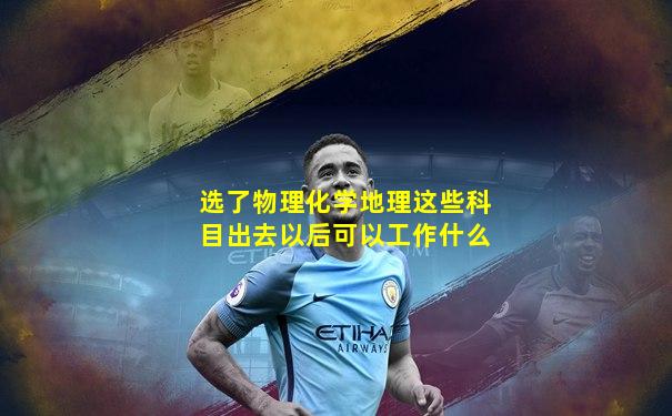 选了物理化学地理这些科目出去以后可以工作什么