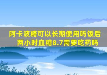 阿卡波糖可以长期使用吗饭后两小时血糖8.7需要吃药吗