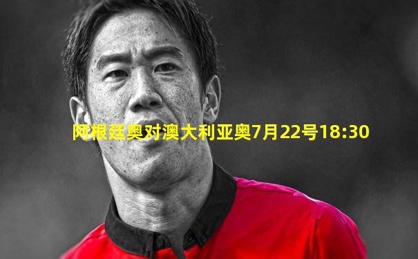 阿根廷奥对澳大利亚奥7月22号18:30