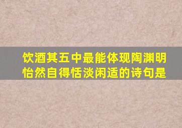 饮酒其五中最能体现陶渊明怡然自得恬淡闲适的诗句是