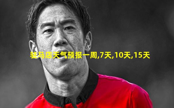 驻马店天气预报一周,7天,10天,15天